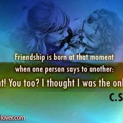 Friendship is born at that moment when one person says to another: "What! You too?...