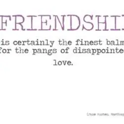 Friendship is certainly the finest balm for the pangs of dissapointed love.
