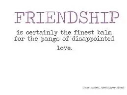 Friendship is certainly the finest balm for the pangs of dissapointed love.