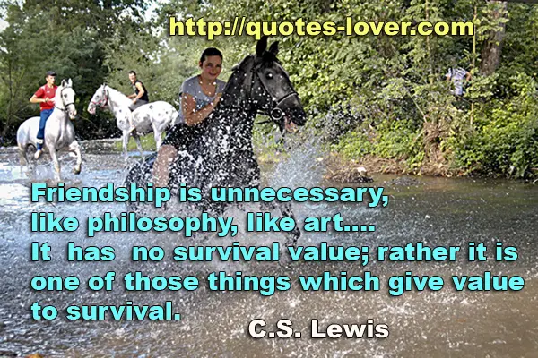 Friendship is unnecessary, like philosophy, like art.... It has no survival value; rather it is one of those things which give value to survival.