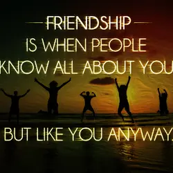 Friendship is when people know all about you but like you anyway