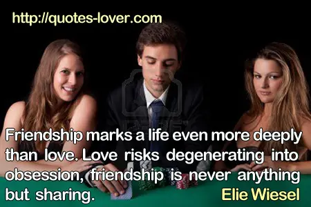 Friendship marks a life even more deeply than love. Love risks degenerating into obsession, friendship is never anything but sharing.