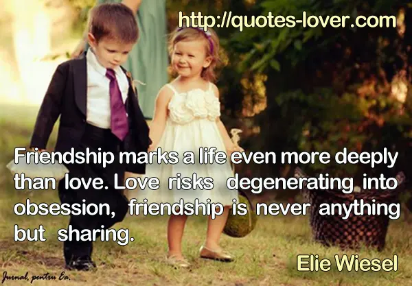 Friendship marks a life even more deeply than love. Love risks degenerating into obsession, friendship is never anything but sharing.