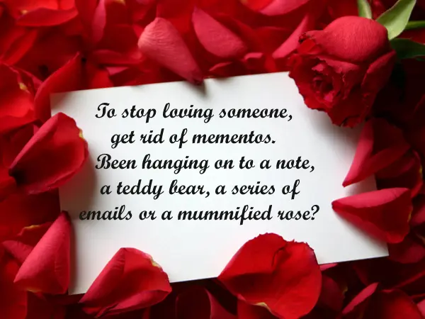 To stop loving someone, get rid mementos. Been hanging on to a note, a teddy bear, a series of emails or a mummified rose? 