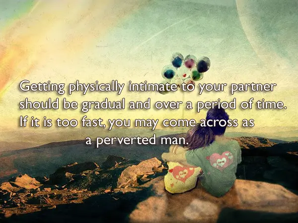 Getting physically intimate to your partner should be gradual and over a period of time. If it is too fast, you may come across as a perverted man.