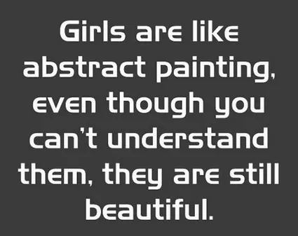 Girls are like abstract painting even though you can't understand them, they are still beautiful