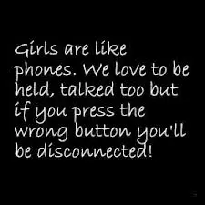 Girls are like phones. We love to be held talked too but if you press the wrong button you'll be disconnected!