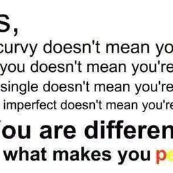 Girls, being curvy doesn't mean you're fat. Being you doesn't mean you're weird. Being single...