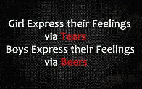 Girls express their feelings via tears, boys express their feelings via beers.
