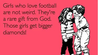 Girls who love football are not weird. They're a rare gift from God. Those girls get bigger diamonds