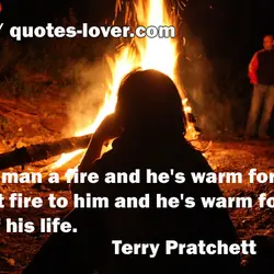 Give a man a fire and he's warm for a day, but set fire to...