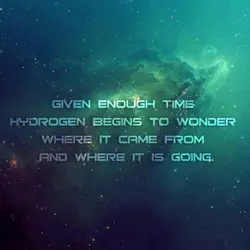 Given enough time hydrogen begins to wonder where it came from and where it is...