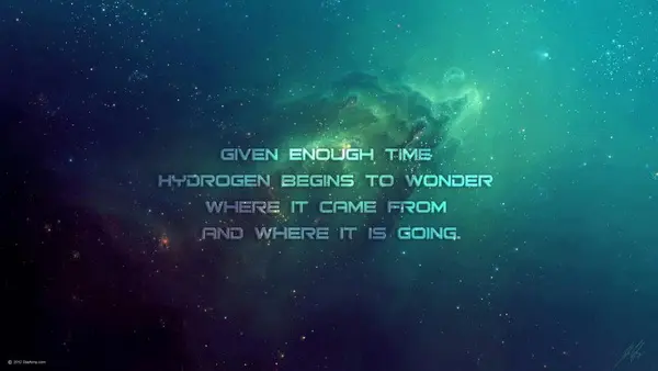 Given enough time hydrogen begins to wonder where it came from and where it is going.