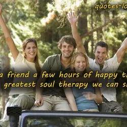 Giving a friend a few hours of happy times is the greatest soul therapy we...