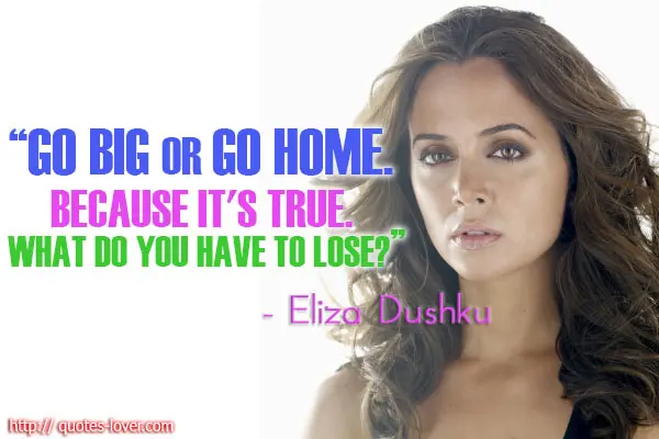 Go big or go home. Because it's true. What do you have to lose?