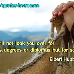 God will not look you over for medals, degrees or diplomas but for scars.