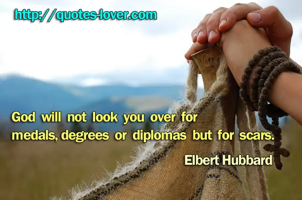 God will not look you over for medals, degrees or diplomas but for scars.