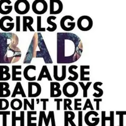 Good girls go bad because bad boys don't treat them right