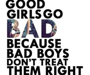 Good girls go bad because bad boys don't treat them right