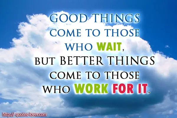 Good things come to those who wait, but better things come to those who work for it.