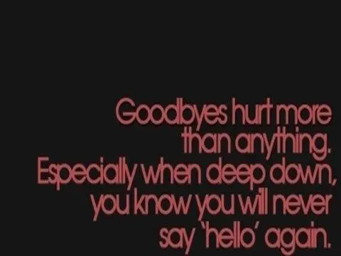 Goodbyes hurt more than anything. Especially when deep down, you know you will never say hello again.