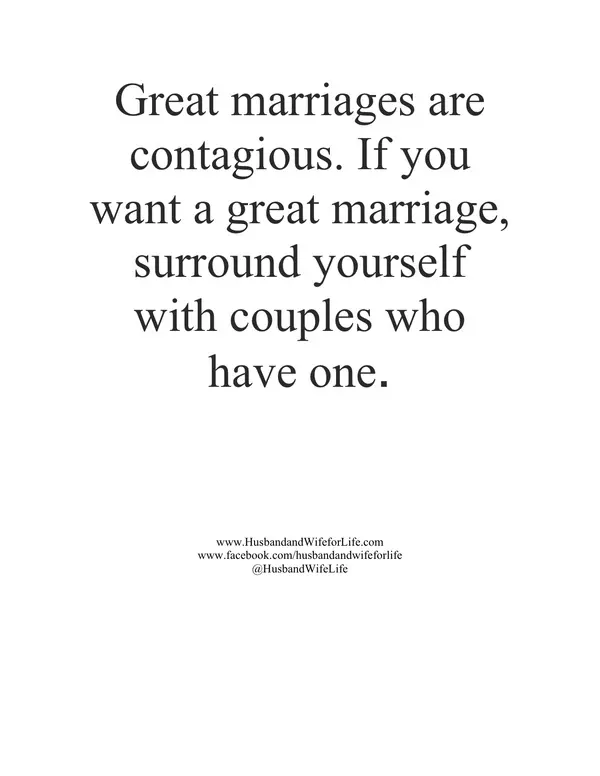 Great marriages are contagious. If you want a great marriage, surround yourself with couples who have one.