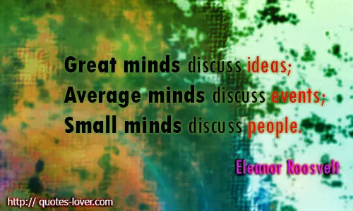 Great minds discuss ideas; Average minds discuss events; Small minds discuss people.