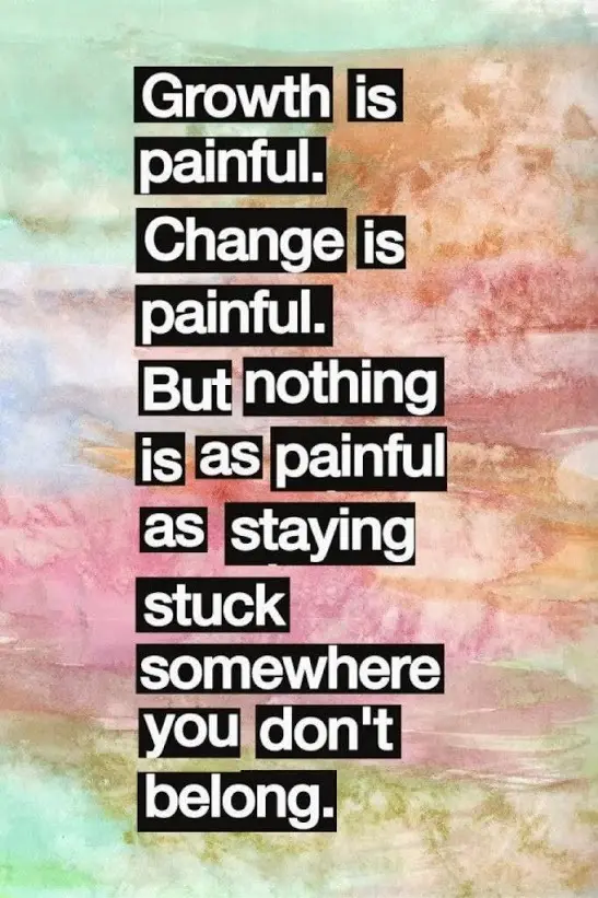 Growth is painful. Change is painful. But nothing is as painful as staying stuck somewhere you don't belong