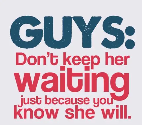Guys, don't keep her waiting just because you know she will