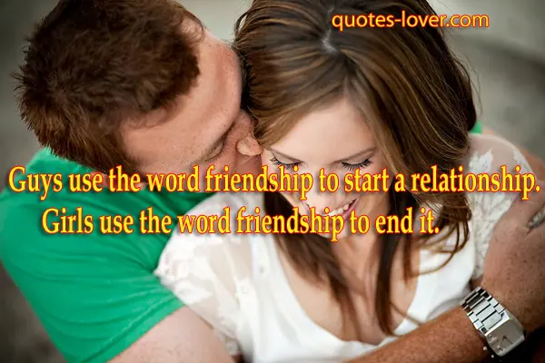 Guys use the word friendship to start a relationship. Girls use the word friendship to end it.