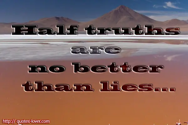 Half truths are no better than lies..