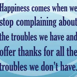 Happiness comes when we stop complaining about the troubles we have and offer thanks for...