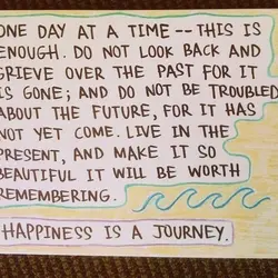 Happiness is a journey. One day at time - this is enough. Do not look...
