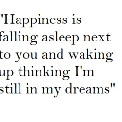 Happiness is falling asleep next to you and waking up thinking I'm still in my...