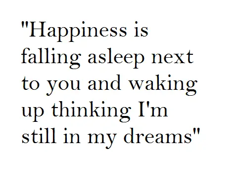 Happiness is falling asleep next to you and waking up thinking I'm still in my dreams.