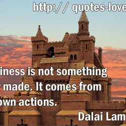 Happiness is not something ready made. It comes from your own actions.