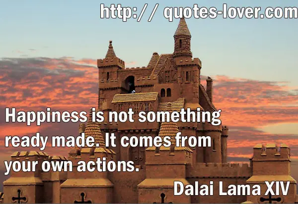 Happiness is not something ready made. It comes from your own actions.