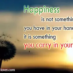Happiness is not something you have in your hands, it is something you carry in...
