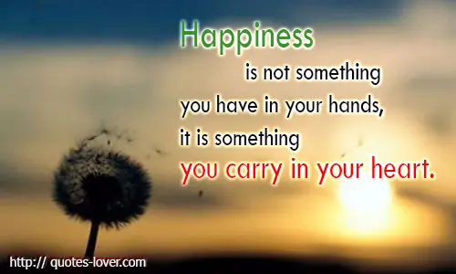 Happiness is not something you have in your hands, it is something you carry in your heart