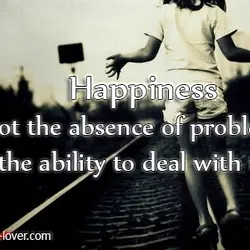 Happiness is not the absence of problems but the ability to deal with them