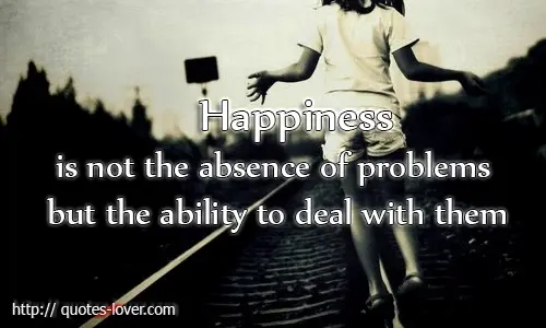 Happiness is not the absence of problems but the ability to deal with them