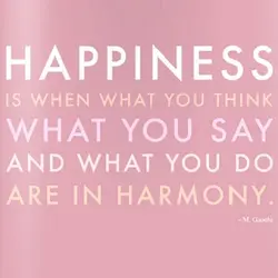 Happiness is when what you think, what you say and what you do are in...