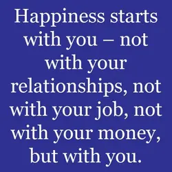 Happiness starts with you, not with your relationships, not with your job, not with your...