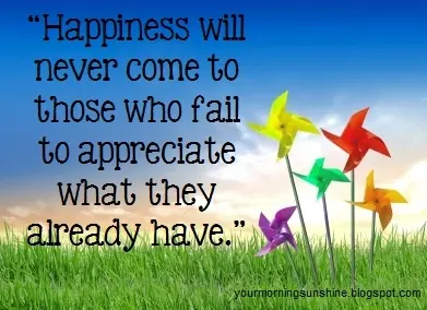Happiness will never come to those who fail to appreciate what they already have
