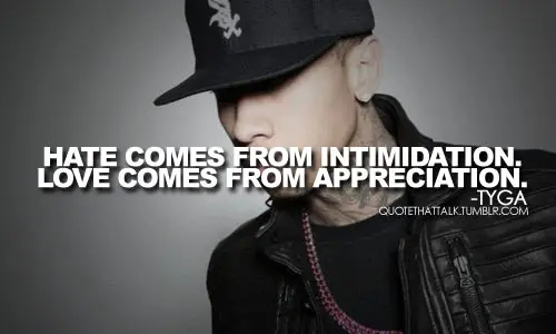 Hate comes from intimidation Love comes from appreciation.