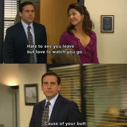 Hate to see you leave but love to watch you go. Cause of your butt.