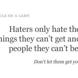 Haters only hate the things they can't get and the people they can't be.