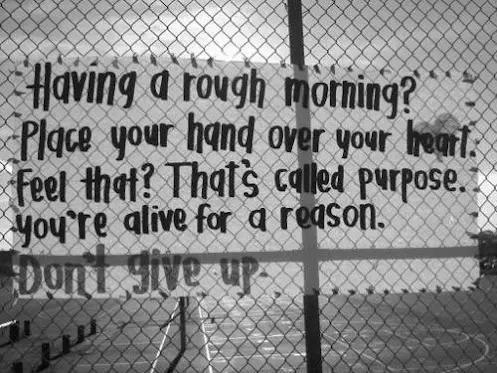 Having a rough morning? Place your hand over your heart. Feel that? That's called purpose. You're alive for a reason. Don't give up