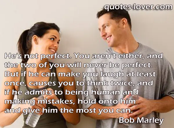 He’s not perfect. You aren’t either, and the two of you will never be perfect. But if he can make you laugh at least once, causes you to think twice, and if he admits to being human and making mistakes, hold onto him and give him the most you can. 