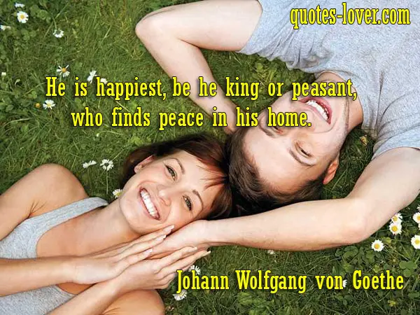 He is happiest, be he king or peasant, who finds peace in his home.